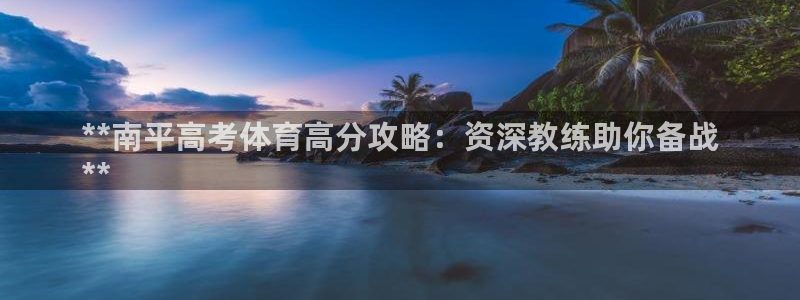 尊龙凯时人生就是博·(中国)：**南平高考体育高分攻