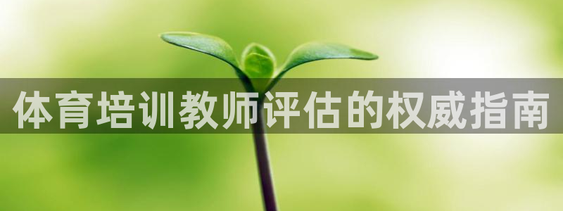 尊龙凯时网娱乐最新版下载：体育培训教师评估的权威指南