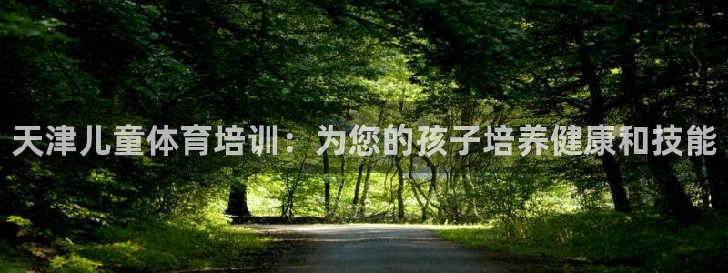 尊龙平台登录：天津儿童体育培训：为您的孩子培养健康和