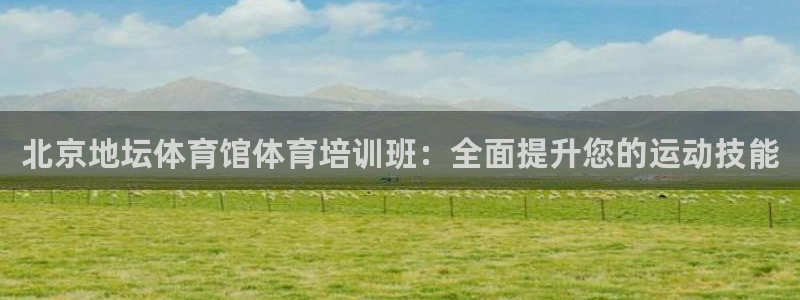 尊龙人生就是博中国区：北京地坛体育馆体育培训班：全面