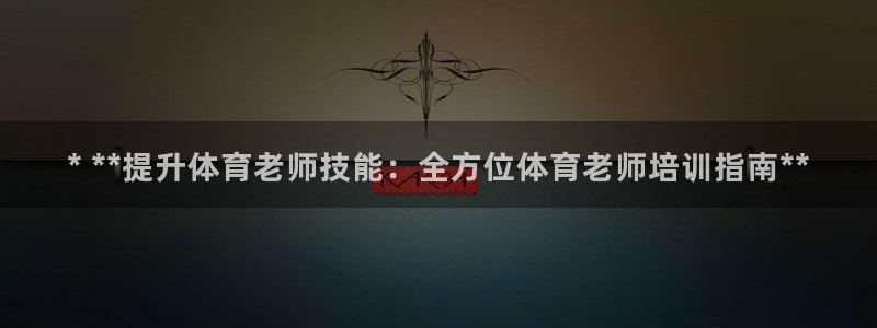 尊龙凯时z6官网：* **提升体育老师技能：全方位体