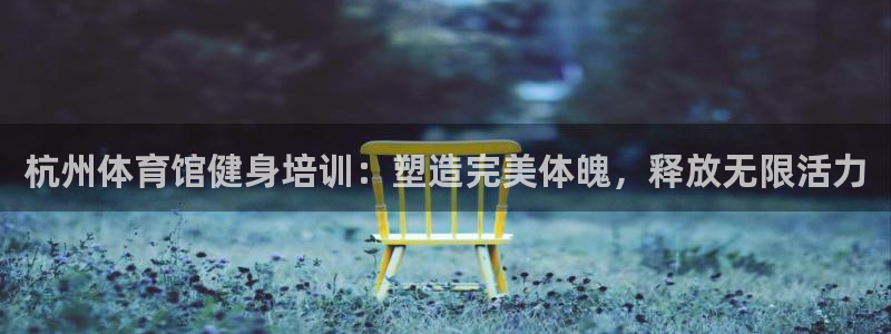 凯时在线平台官网：杭州体育馆健身培训：塑造完美体魄，