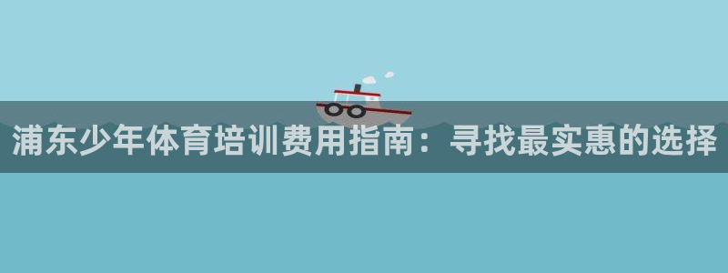 尊龙人生就是博首页入口：浦东少年体育培训费用指南：寻