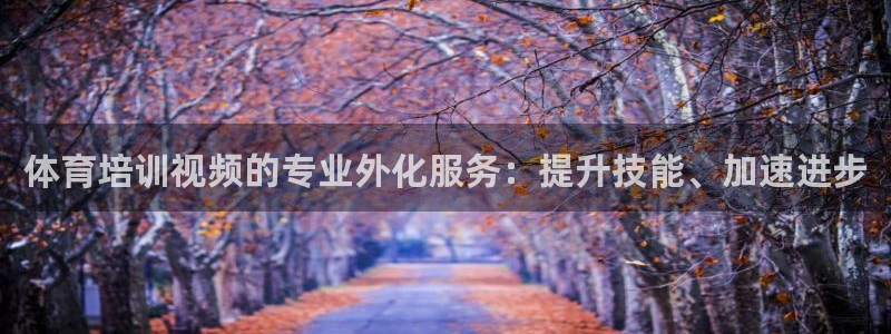 尊龙凯时平台正规吗：体育培训视频的专业外化服务：提升