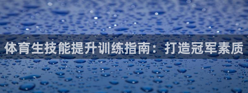 尊龙凯时代理佣金发不发：体育生技能提升训练指南：打造