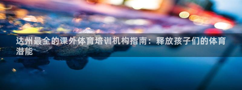 尊龙凯时人生就是博·(中国)：达州最全的课外体育培训