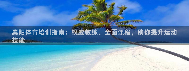 尊龙凯时一人生就是博登入：襄阳体育培训指南：权威教练