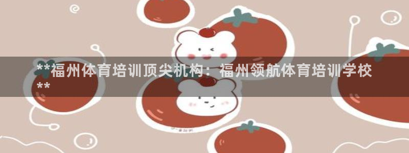 Z6尊龙凯时官方：**福州体育培训顶尖机构：福州领航