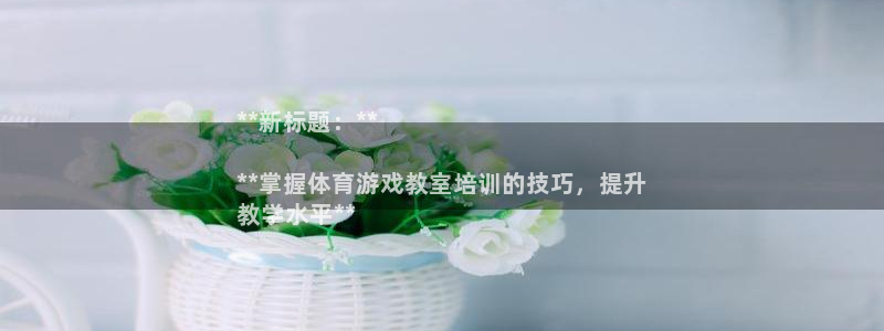 尊龙内地：**新标题：**

**掌握体育游戏教室培