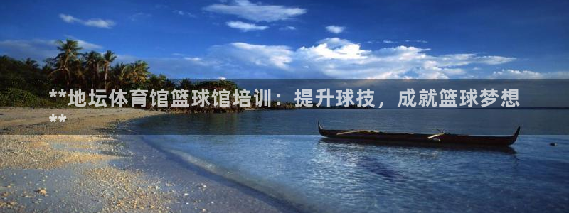 尊龙z6网址：**地坛体育馆篮球馆培训：提升球技，成