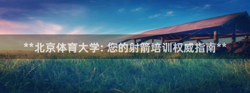 尊龙凯时麻将胡了：**北京体育大学: 您的射箭培训权