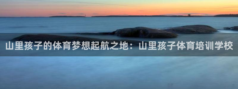 尊龙人生手机版：山里孩子的体育梦想起航之地：山里孩子