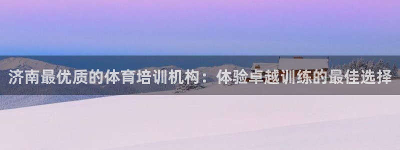 尊龙人生就是博一下下：济南最优质的体育培训机构：体验