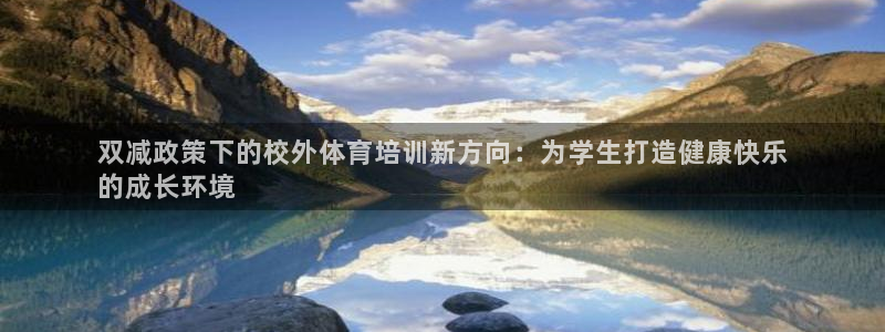 尊龙凯时平台入口：双减政策下的校外体育培训新方向：为