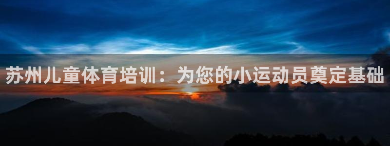 尊龙凯时人生就博官网登录：苏州儿童体育培训：为您的小