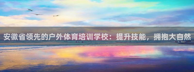 凯时旗舰厅App下载：安徽省领先的户外体育培训学校：