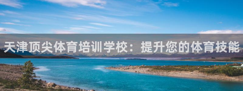 尊龙凯时老板是谁：天津顶尖体育培训学校：提升您的体育