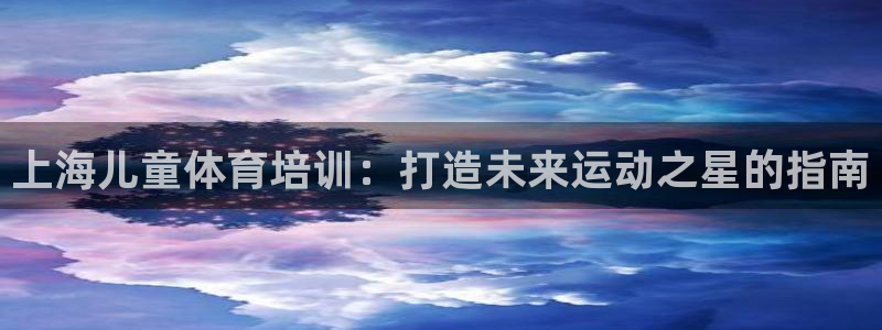 尊龙-人生就是博：上海儿童体育培训：打造未来运动之星