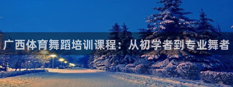 尊龙凯时注册地址：广西体育舞蹈培训课程：从初学者到专