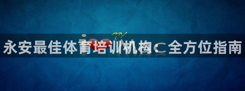 d88尊龙凯时：永安最佳体育培训机构：全方位指南