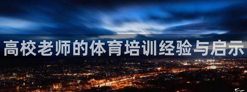 尊龙平台登录：高校老师的体育培训经验与启示